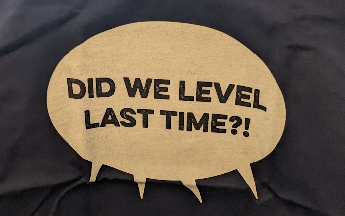 Shirt with the text 'Did we level last time?!', coming from several speakers.